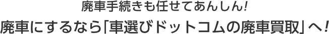 手続きも任せてあんしん!廃車にするなら「車選びドットコムの廃車買取」へ!